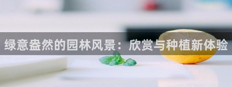 新宝gg违法：绿意盎然的园林风景：欣赏与种植新体验