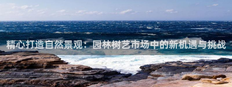 新宝gg登录新：精心打造自然景观：园林树艺市场中的新机遇与挑战