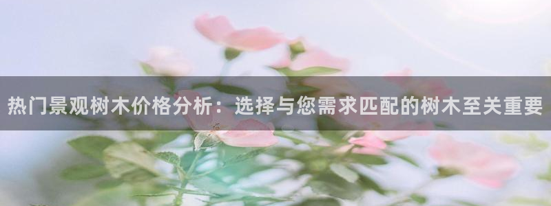 新宝gg登录平台：热门景观树木价格分析：选择与您需求匹配的树木至关重要