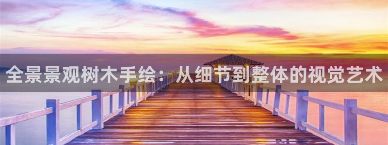 新宝gg—登录：全景景观树木手绘：从细节到整体的视觉艺术
