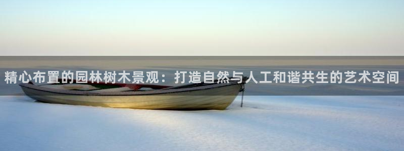 新宝GG都有哪些计划：精心布置的园林树木景观：打造自然与人工和谐共生的艺术空间