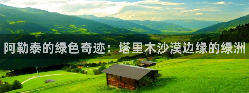 新宝gg首页平台：阿勒泰的绿色奇迹：塔里木沙漠边缘的绿洲