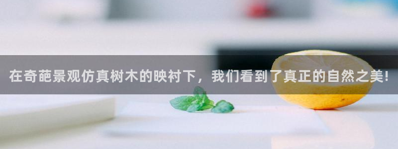 新宝gg1956登陆：在奇葩景观仿真树木的映衬下，我们看到了真正的自然之美!