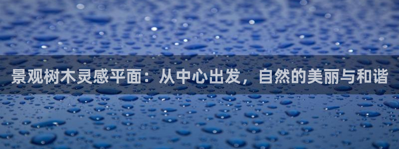 新宝gg注册新宝GG注册登录：景观树木灵感平面：从中心出发，自然的美丽与和谐