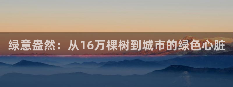 新宝GG—创造奇迹：绿意盎然：从16万棵树到城市的绿色心脏