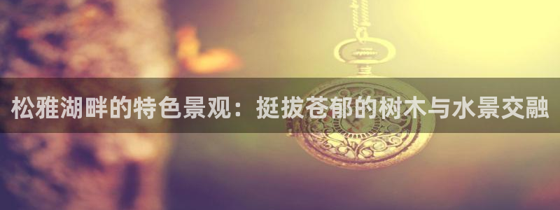 新宝gg cqdellar：松雅湖畔的特色景观：挺拔苍郁的树木与水景交融