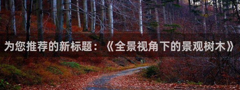 新宝彩票gg:为您推荐的新标题:《全景视角下的景观树木》